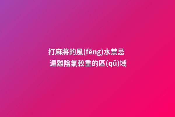 打麻將的風(fēng)水禁忌 遠離陰氣較重的區(qū)域